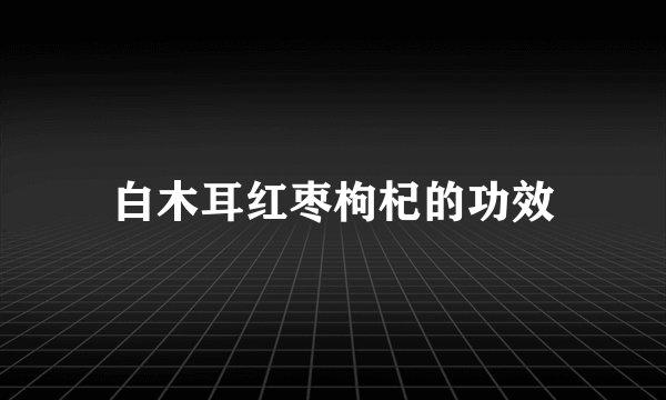 白木耳红枣枸杞的功效