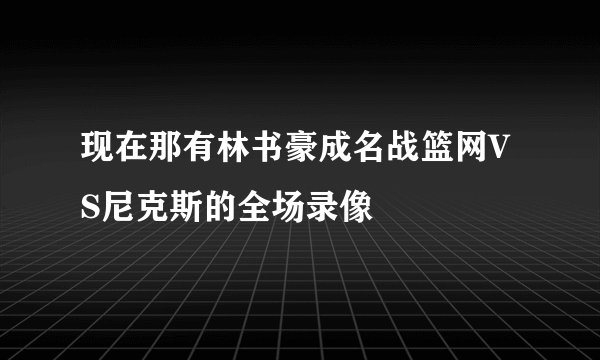 现在那有林书豪成名战篮网VS尼克斯的全场录像