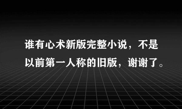 谁有心术新版完整小说,不是以前第一人称的旧版,谢谢了。