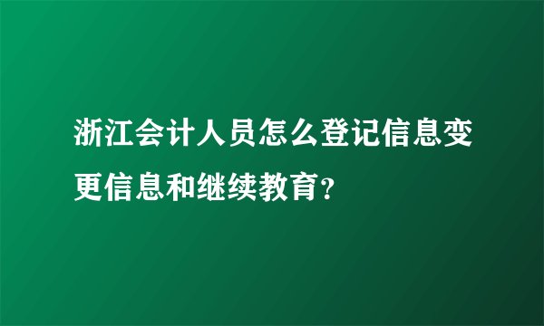 浙江会计人员怎么登记信息变更信息和继续教育？