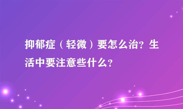 抑郁症(轻微)要怎么治?生活中要注意些什么?