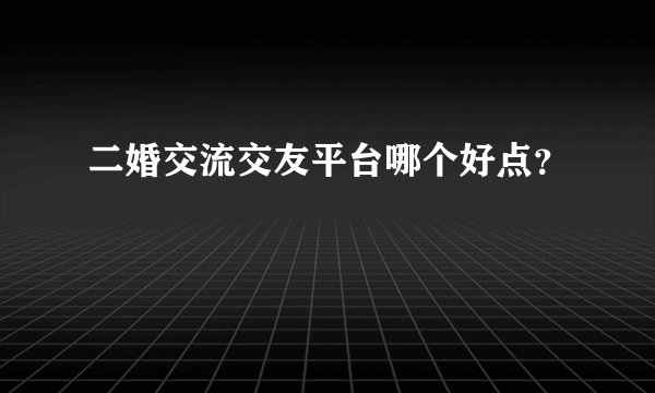二婚交流交友平台哪个好点?