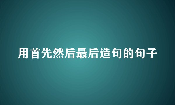 用首先然后最后造句的句子