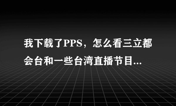 我下载了PPS,怎么看三立都会台和一些台湾直播节目?请告诉我步骤,谢谢!!
