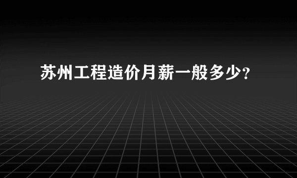 苏州工程造价月薪一般多少？