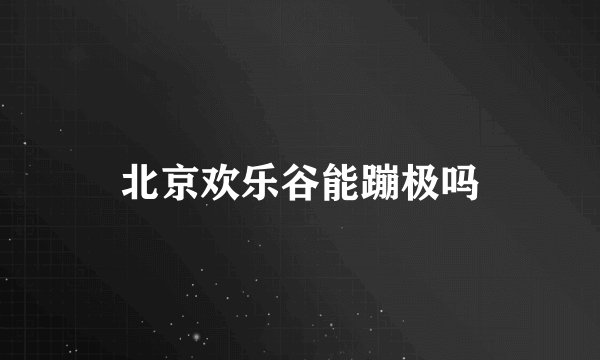 北京欢乐谷能蹦极吗