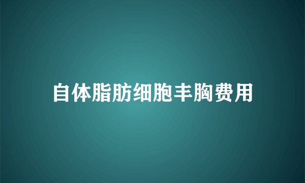 自体脂肪细胞丰胸费用