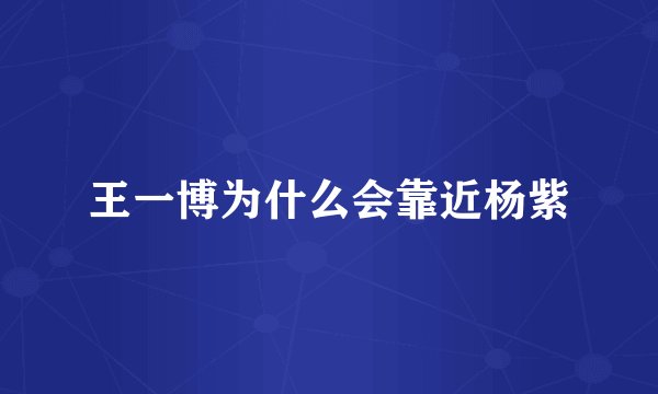 王一博为什么会靠近杨紫
