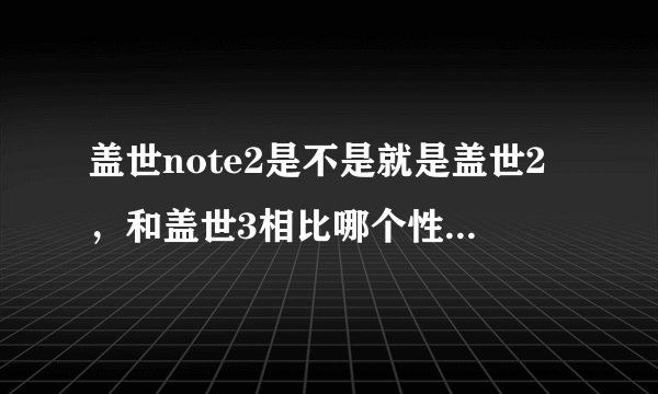 盖世note2是不是就是盖世2，和盖世3相比哪个性价比高，好用，感觉2的屏幕很大，想你里面尹恩惠用的