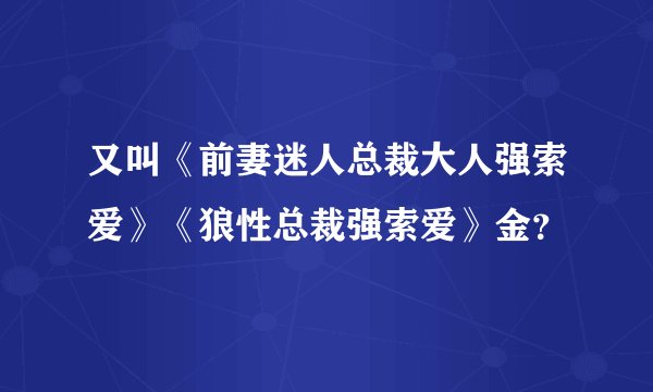 又叫《前妻迷人总裁大人强索爱》《狼性总裁强索爱》金？