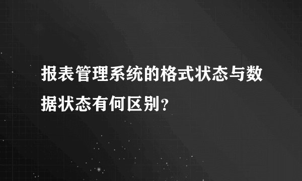 报表管理系统的格式状态与数据状态有何区别?