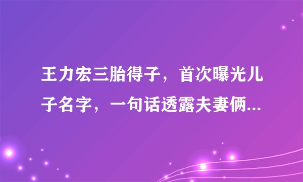 王力宏三胎得子，首次曝光儿子名字，一句话透露夫妻俩真实心声