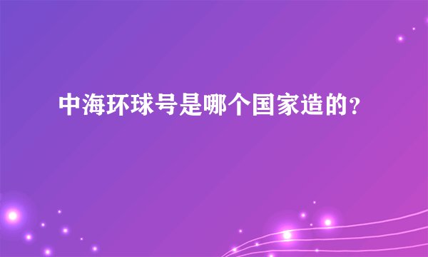 中海环球号是哪个国家造的?