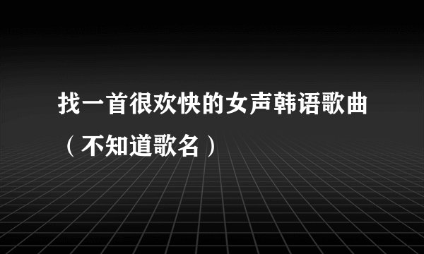 找一首很欢快的女声韩语歌曲(不知道歌名)