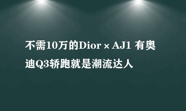 不需10万的Dior×AJ1 有奥迪Q3轿跑就是潮流达人