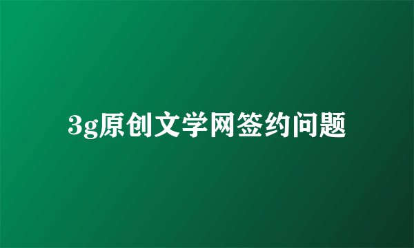 3g原创文学网签约问题