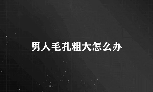 男人毛孔粗大怎么办