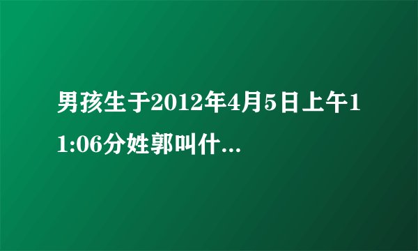 男孩生于2012年4月5日上午11:06分姓郭叫什么名字好?谢谢