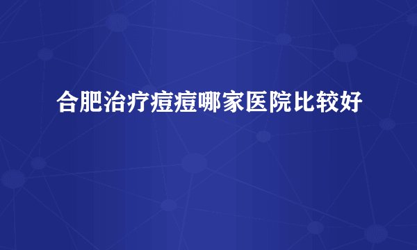 合肥治疗痘痘哪家医院比较好