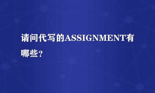 请问代写的ASSIGNMENT有哪些？
