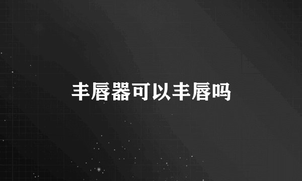 丰唇器可以丰唇吗