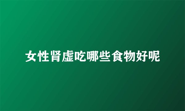 女性肾虚吃哪些食物好呢