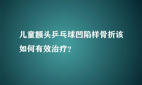 儿童额头乒乓球凹陷样骨折该如何有效治疗？