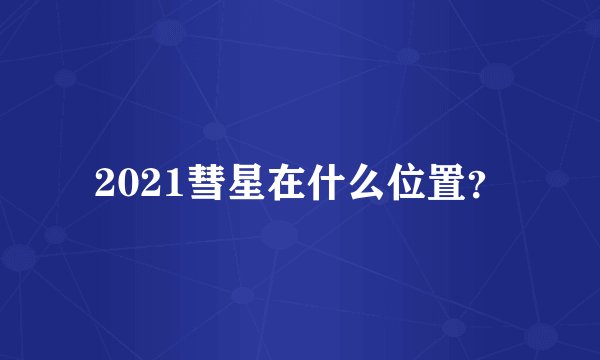 2021彗星在什么位置?