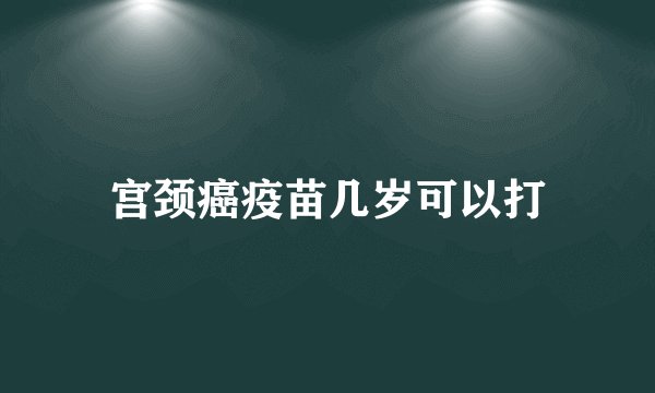 宫颈癌疫苗几岁可以打