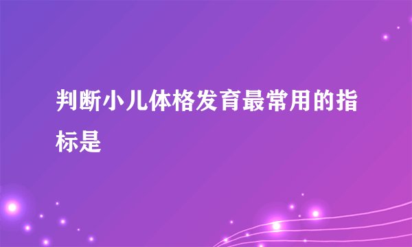 判断小儿体格发育最常用的指标是