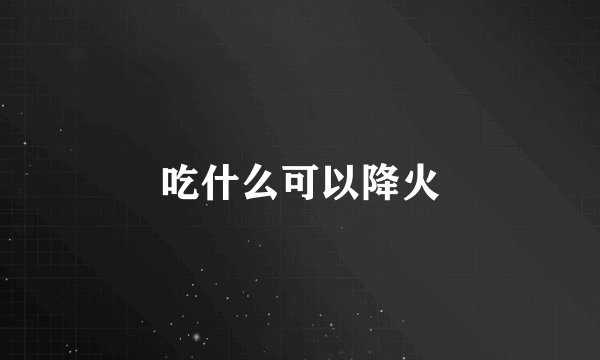 吃什么可以降火