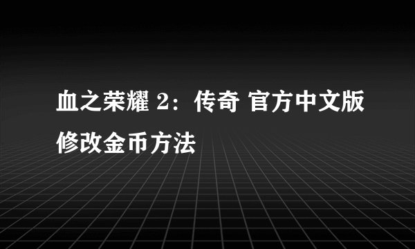血之荣耀 2：传奇 官方中文版修改金币方法