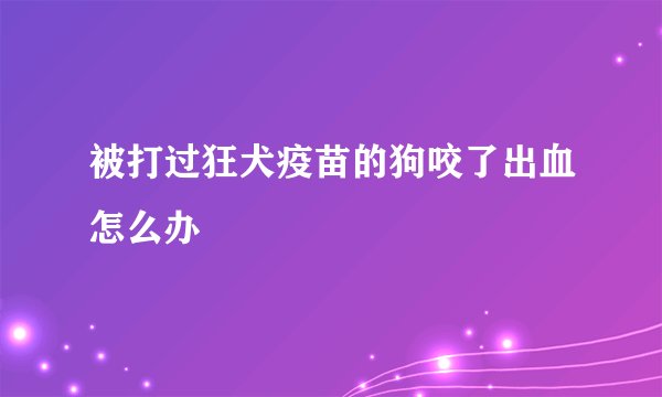 被打过狂犬疫苗的狗咬了出血怎么办