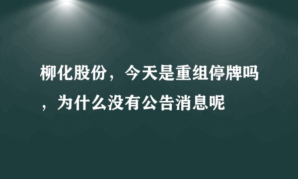 柳化股份，今天是重组停牌吗，为什么没有公告消息呢