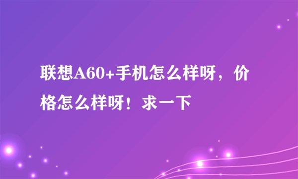 联想A60+手机怎么样呀,价格怎么样呀!求一下