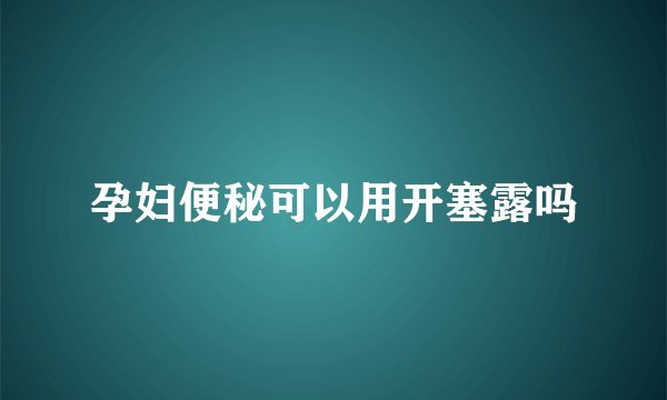 孕妇便秘可以用开塞露吗