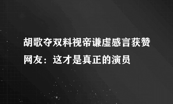 胡歌夺双料视帝谦虚感言获赞网友：这才是真正的演员