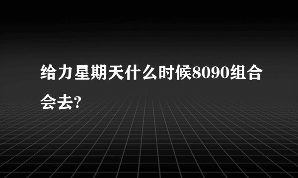 给力星期天什么时候8090组合会去?