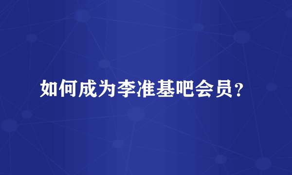 如何成为李准基吧会员？