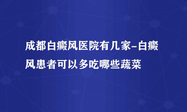 成都白癜风医院有几家-白癜风患者可以多吃哪些蔬菜