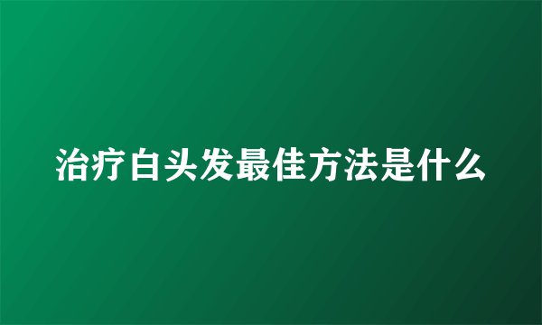 治疗白头发最佳方法是什么