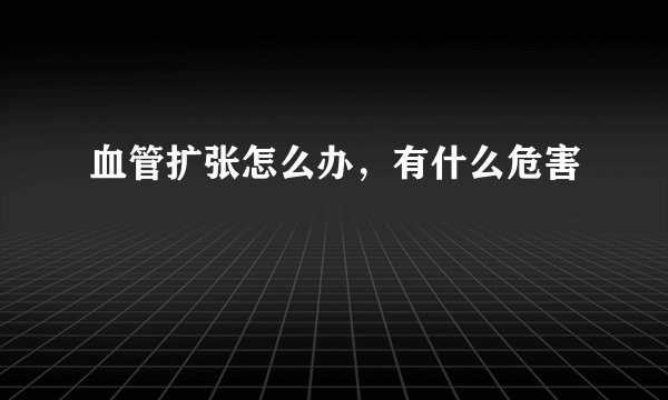 血管扩张怎么办,有什么危害