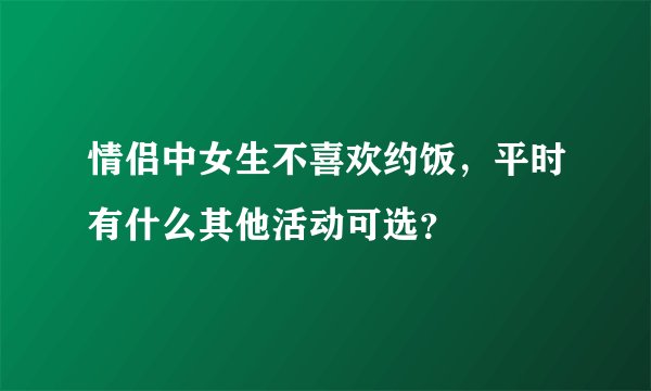 情侣中女生不喜欢约饭，平时有什么其他活动可选？