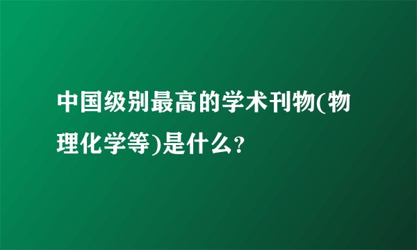 中国级别最高的学术刊物(物理化学等)是什么？