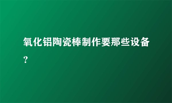 氧化铝陶瓷棒制作要那些设备？