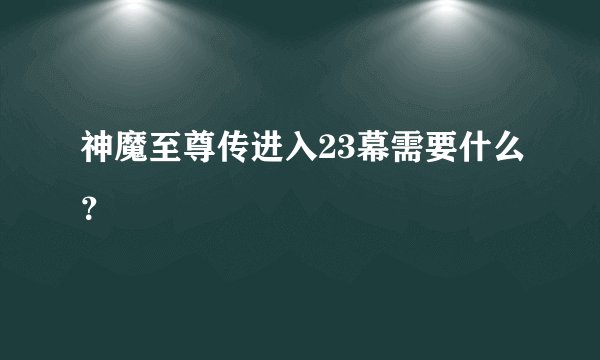 神魔至尊传进入23幕需要什么？