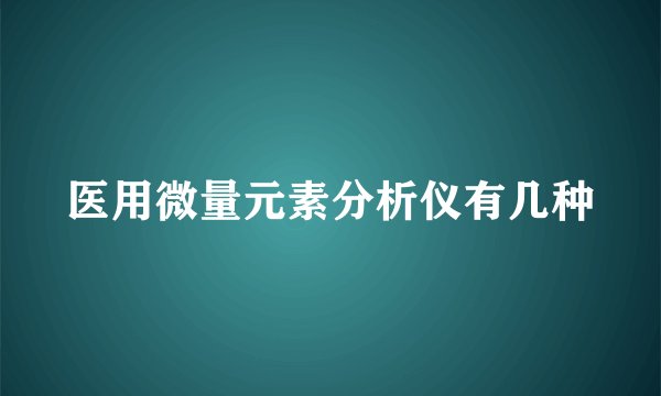 医用微量元素分析仪有几种