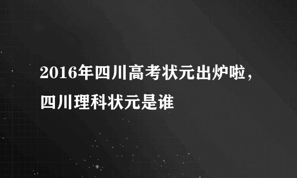 2016年四川高考状元出炉啦，四川理科状元是谁
