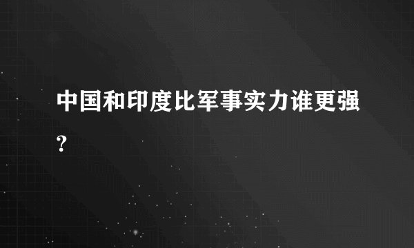 中国和印度比军事实力谁更强？