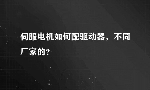 伺服电机如何配驱动器，不同厂家的？